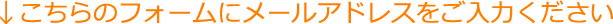 ↓こちらのフォームにメールアドレスをご入力ください